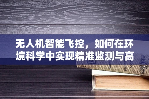 无人机智能飞控，如何在环境科学中实现精准监测与高效采样？