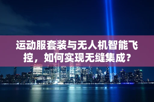 运动服套装与无人机智能飞控，如何实现无缝集成？