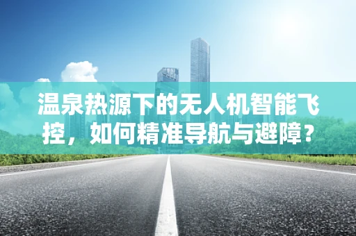温泉热源下的无人机智能飞控，如何精准导航与避障？