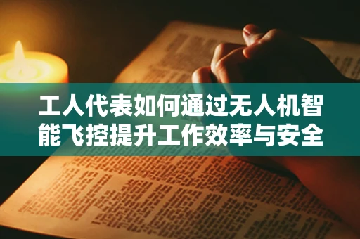 工人代表如何通过无人机智能飞控提升工作效率与安全？