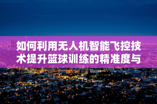 如何利用无人机智能飞控技术提升篮球训练的精准度与趣味性？