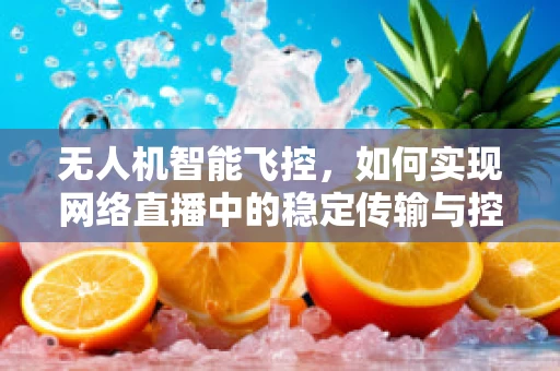 无人机智能飞控，如何实现网络直播中的稳定传输与控制？