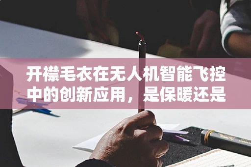 开襟毛衣在无人机智能飞控中的创新应用，是保暖还是性能提升？