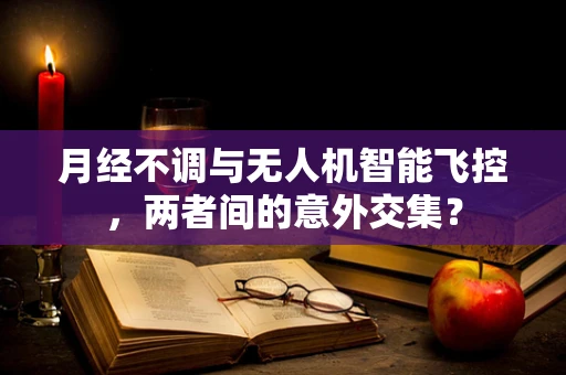 月经不调与无人机智能飞控，两者间的意外交集？