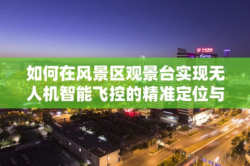 如何在风景区观景台实现无人机智能飞控的精准定位与安全飞行？