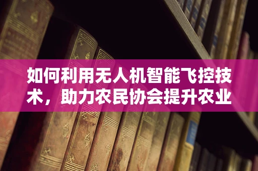 如何利用无人机智能飞控技术，助力农民协会提升农业生产效率？