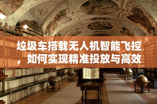 垃圾车搭载无人机智能飞控，如何实现精准投放与高效回收？