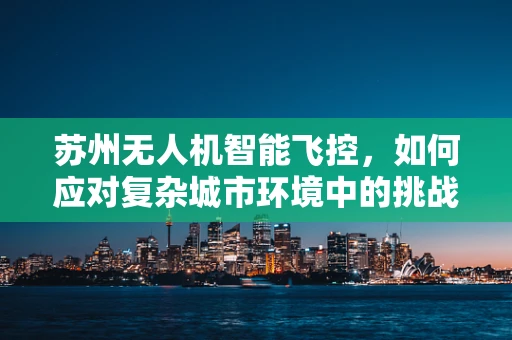 苏州无人机智能飞控，如何应对复杂城市环境中的挑战？