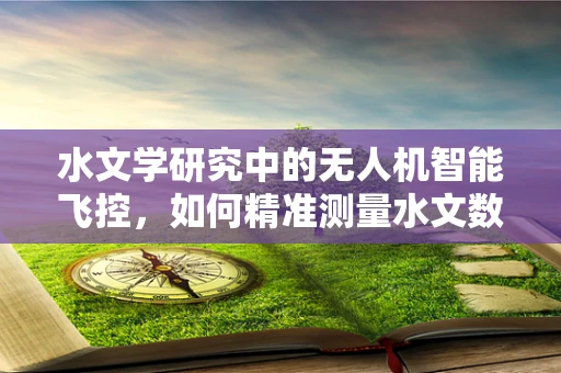 水文学研究中的无人机智能飞控，如何精准测量水文数据？