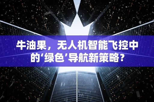 牛油果，无人机智能飞控中的‘绿色’导航新策略？