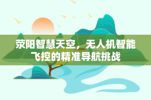 荥阳智慧天空，无人机智能飞控的精准导航挑战