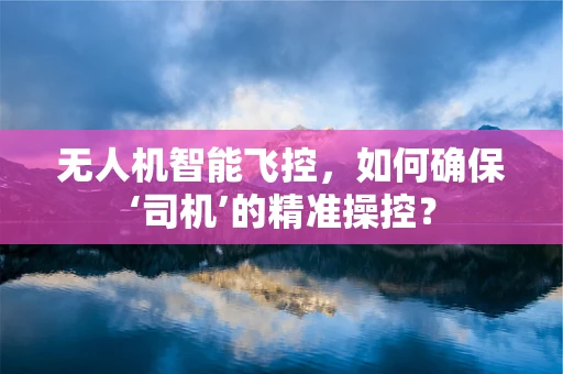 无人机智能飞控，如何确保‘司机’的精准操控？
