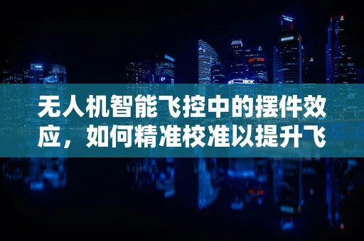 无人机智能飞控中的摆件效应，如何精准校准以提升飞行稳定性？