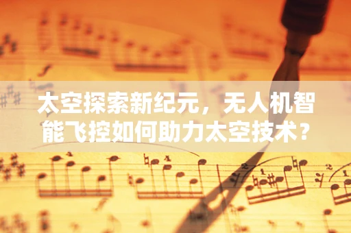 太空探索新纪元，无人机智能飞控如何助力太空技术？