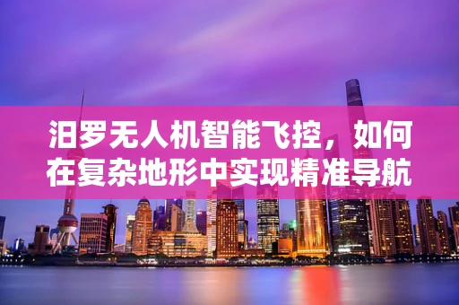 汨罗无人机智能飞控，如何在复杂地形中实现精准导航？