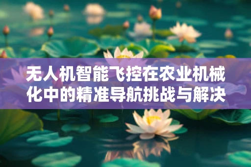 无人机智能飞控在农业机械化中的精准导航挑战与解决方案