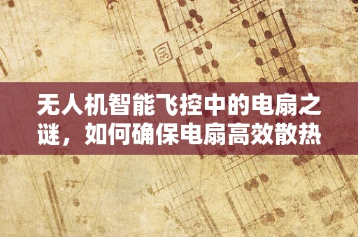 无人机智能飞控中的电扇之谜，如何确保电扇高效散热而不干扰飞行稳定性？