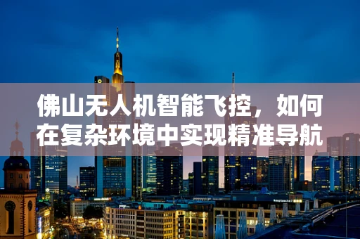 佛山无人机智能飞控，如何在复杂环境中实现精准导航？
