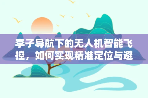 李子导航下的无人机智能飞控，如何实现精准定位与避障？