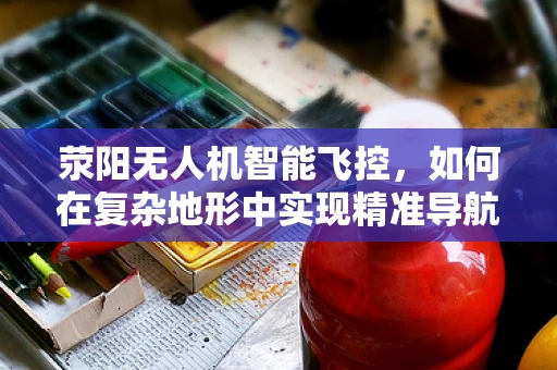 荥阳无人机智能飞控，如何在复杂地形中实现精准导航？