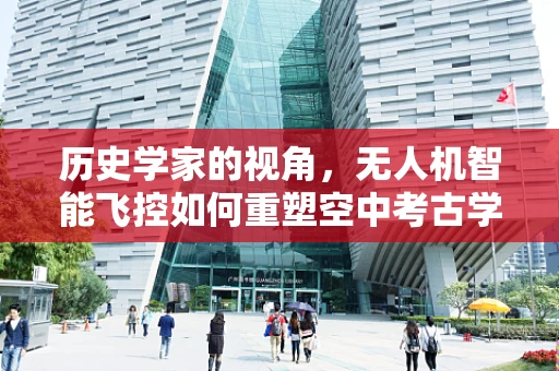 历史学家的视角，无人机智能飞控如何重塑空中考古学？