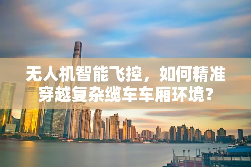 无人机智能飞控，如何精准穿越复杂缆车车厢环境？