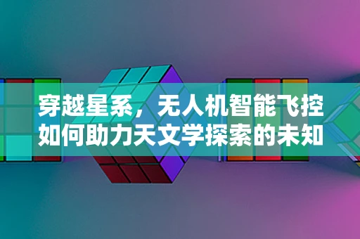 穿越星系，无人机智能飞控如何助力天文学探索的未知领域？