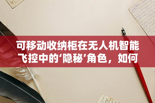 可移动收纳柜在无人机智能飞控中的‘隐秘’角色，如何优化存储与运输效率？
