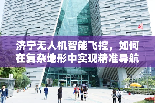 济宁无人机智能飞控，如何在复杂地形中实现精准导航？