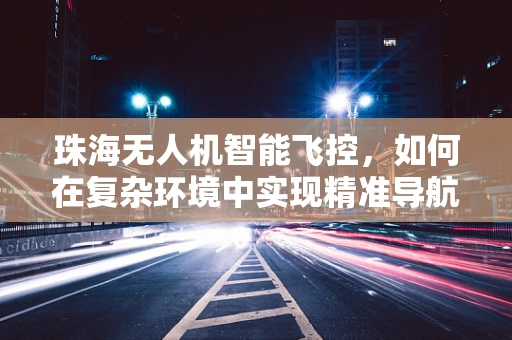 珠海无人机智能飞控，如何在复杂环境中实现精准导航？