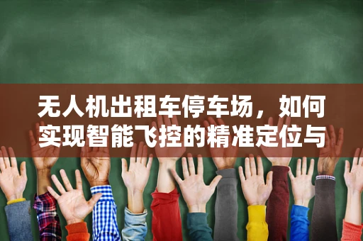 无人机出租车停车场，如何实现智能飞控的精准定位与安全着陆？