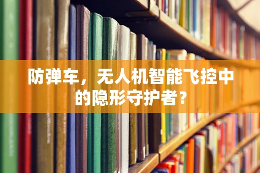 防弹车，无人机智能飞控中的隐形守护者？