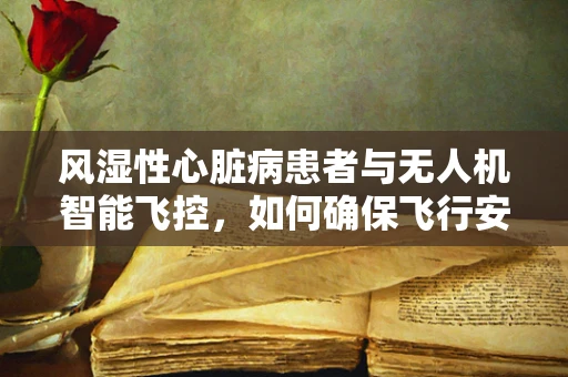 风湿性心脏病患者与无人机智能飞控，如何确保飞行安全？