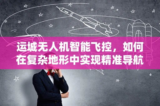运城无人机智能飞控，如何在复杂地形中实现精准导航？