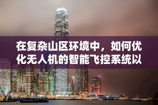 在复杂山区环境中，如何优化无人机的智能飞控系统以实现精准稳定飞行？