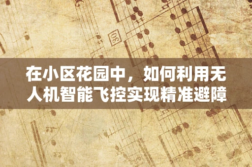 在小区花园中，如何利用无人机智能飞控实现精准避障与自主巡航？