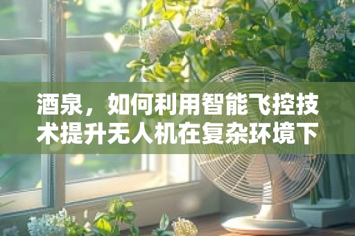 酒泉，如何利用智能飞控技术提升无人机在复杂环境下的自主导航能力？