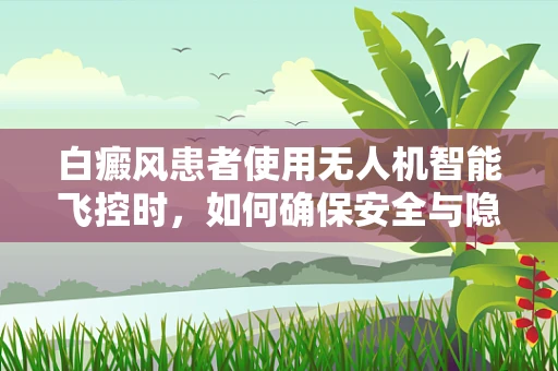白癜风患者使用无人机智能飞控时，如何确保安全与隐私？