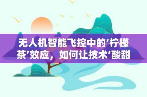 无人机智能飞控中的‘柠檬茶’效应，如何让技术‘酸甜适中’？