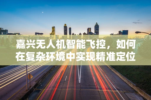 嘉兴无人机智能飞控，如何在复杂环境中实现精准定位？