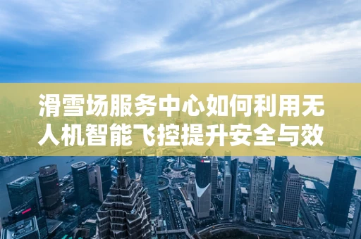 滑雪场服务中心如何利用无人机智能飞控提升安全与效率？