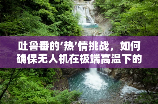 吐鲁番的‘热’情挑战，如何确保无人机在极端高温下的智能飞控稳定性？
