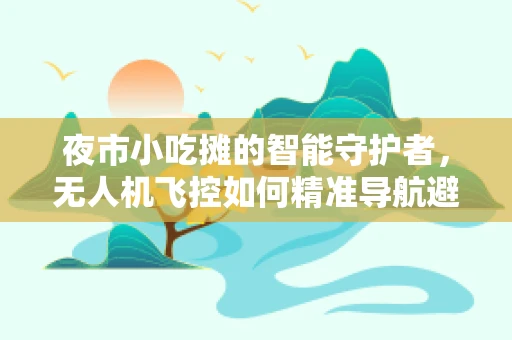 夜市小吃摊的智能守护者，无人机飞控如何精准导航避障？
