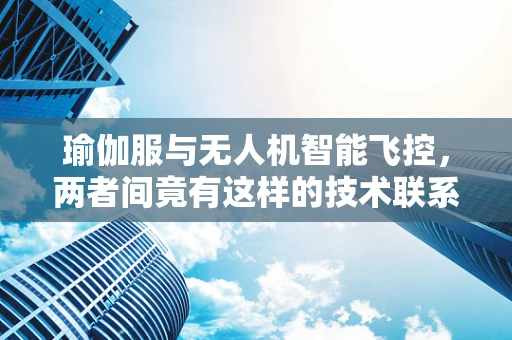 瑜伽服与无人机智能飞控，两者间竟有这样的技术联系？