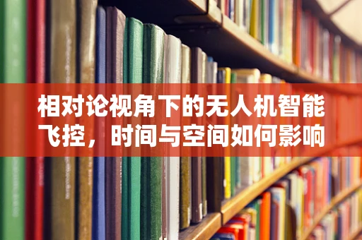 相对论视角下的无人机智能飞控，时间与空间如何影响飞行稳定性？