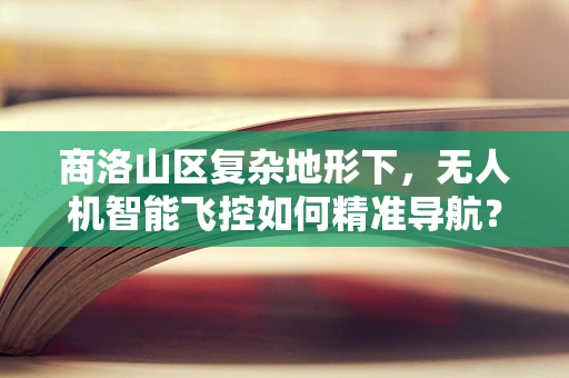 商洛山区复杂地形下，无人机智能飞控如何精准导航？