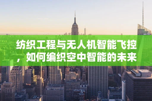 纺织工程与无人机智能飞控，如何编织空中智能的未来？