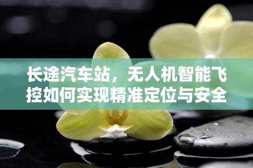 长途汽车站，无人机智能飞控如何实现精准定位与安全监控？