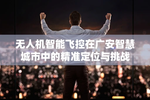 无人机智能飞控在广安智慧城市中的精准定位与挑战