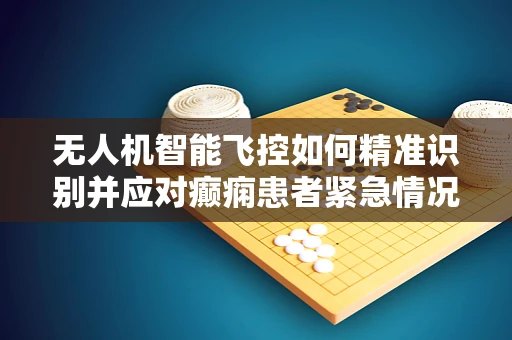 无人机智能飞控如何精准识别并应对癫痫患者紧急情况？